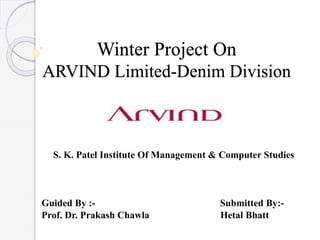Winter Project On
ARVIND Limited-Denim Division
S. K. Patel Institute Of Management & Computer Studies
Guided By :- Submitted By:-
Prof. Dr. Prakash Chawla Hetal Bhatt
 