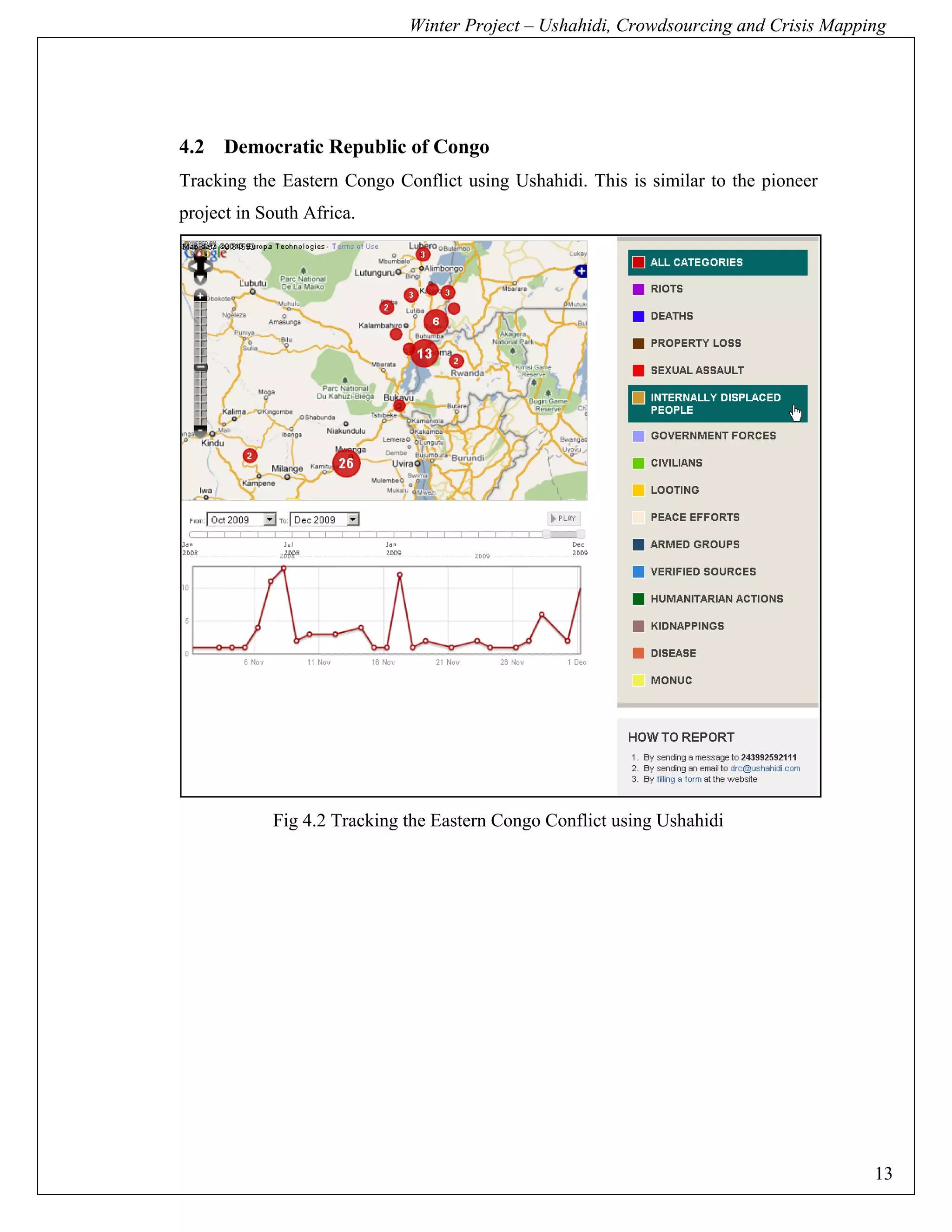 Winter Project – Ushahidi, Crowdsourcing and Crisis Mapping




4.2 Democratic Republic of Congo
Tracking the Eastern Congo Conflict using Ushahidi. This is similar to the pioneer
project in South Africa.




            Fig 4.2 Tracking the Eastern Congo Conflict using Ushahidi




                                                                                      13
 