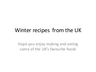 Winter recipes from the UK
Hope you enjoy making and eating
some of the UK’s favourite foods
 