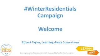 #WinterResidentials
Campaign
Welcome
Robert Taylor, Learning Away Consortium
Learning Away was founded and initially developed by Paul Hamlyn Foundation
 