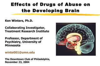 Effects of Drugs of Abuse on the Developing Brain Ken Winters, Ph.D. Collaborating Investigator,  Treatment Research Institute Professor, Department of Psychiatry, University of Minnesota winte001@ umn . edu The Downtown Club of Philadelphia, November 23, 2004 