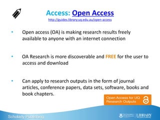 Scholarly Publishing
Access: Open Access
http://guides.library.uq.edu.au/open-access
• Open access (OA) is making research...