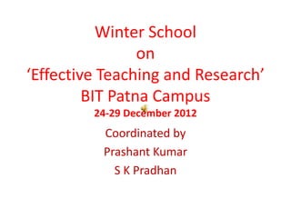 Winter School
                 on
‘Effective Teaching and Research’
         BIT Patna Campus
         24-29 December 2012
          Coordinated by
          Prashant Kumar
            S K Pradhan
 