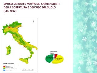 Aree art-
fciali;
5,3%
Aree agrico-
le; 52,2%
Aree boschi-
ve e semina-
turali; 41,3%
Zone umide;
0,2%
Corpi idrici;
1,0%
SINTESI DEI DATI E MAPPA DEI CAMBIAMENTI
DELLA COPERTURA E DELL’USO DEL SUOLO
(CLC 2012)
 