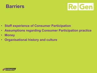 Barriers 
•Staff experience of Consumer Participation 
•Assumptions regarding Consumer Participation practice 
•Money 
•Organisational history and culture 
 