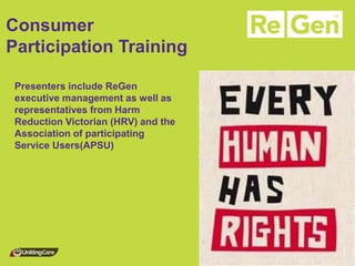 Consumer Participation Training 
Presenters include ReGen executive management as well as representatives from Harm Reduction Victorian (HRV) and the Association of participating Service Users(APSU)  