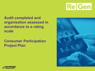 Audit completed and organisation assessed in accordance to a rating scale 
Consumer Participation Project Plan  