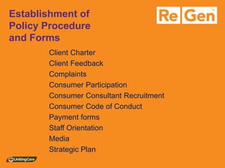 Establishment of Policy Procedure and Forms 
Client Charter 
Client Feedback 
Complaints 
Consumer Participation 
Consumer Consultant Recruitment 
Consumer Code of Conduct 
Payment forms 
Staff Orientation 
Media 
Strategic Plan 
 