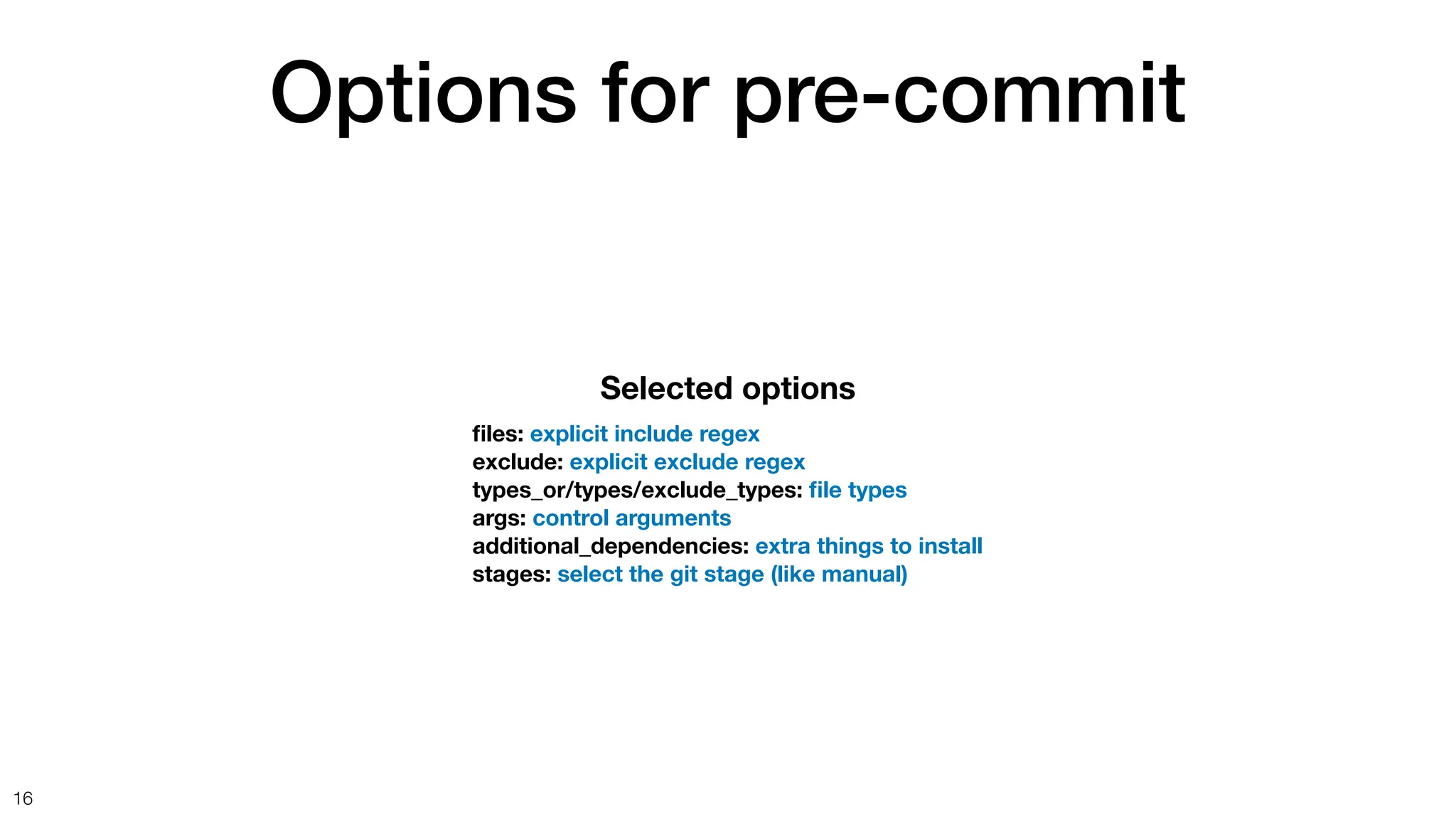 Options for pre-commit
16
Selected options
fi
les: explicit include regex
exclude: explicit exclude regex
types_or/types/exclude_types:
fi
le types
args: control arguments
additional_dependencies: extra things to install
stages: select the git stage (like manual)
 