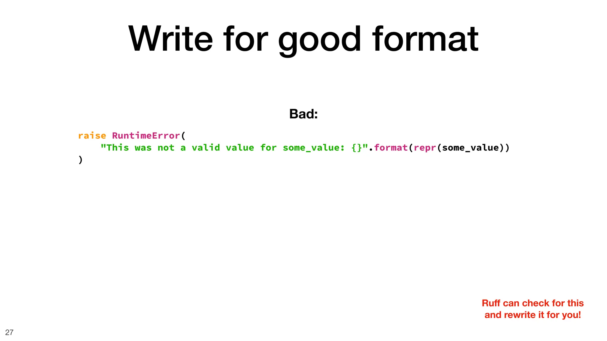 Write for good format
27
raise RuntimeError(
"This was not a valid value for some_value: {}".format(repr(some_value))
)
Bad:
Ru
ff
can check for this
and rewrite it for you!
 
