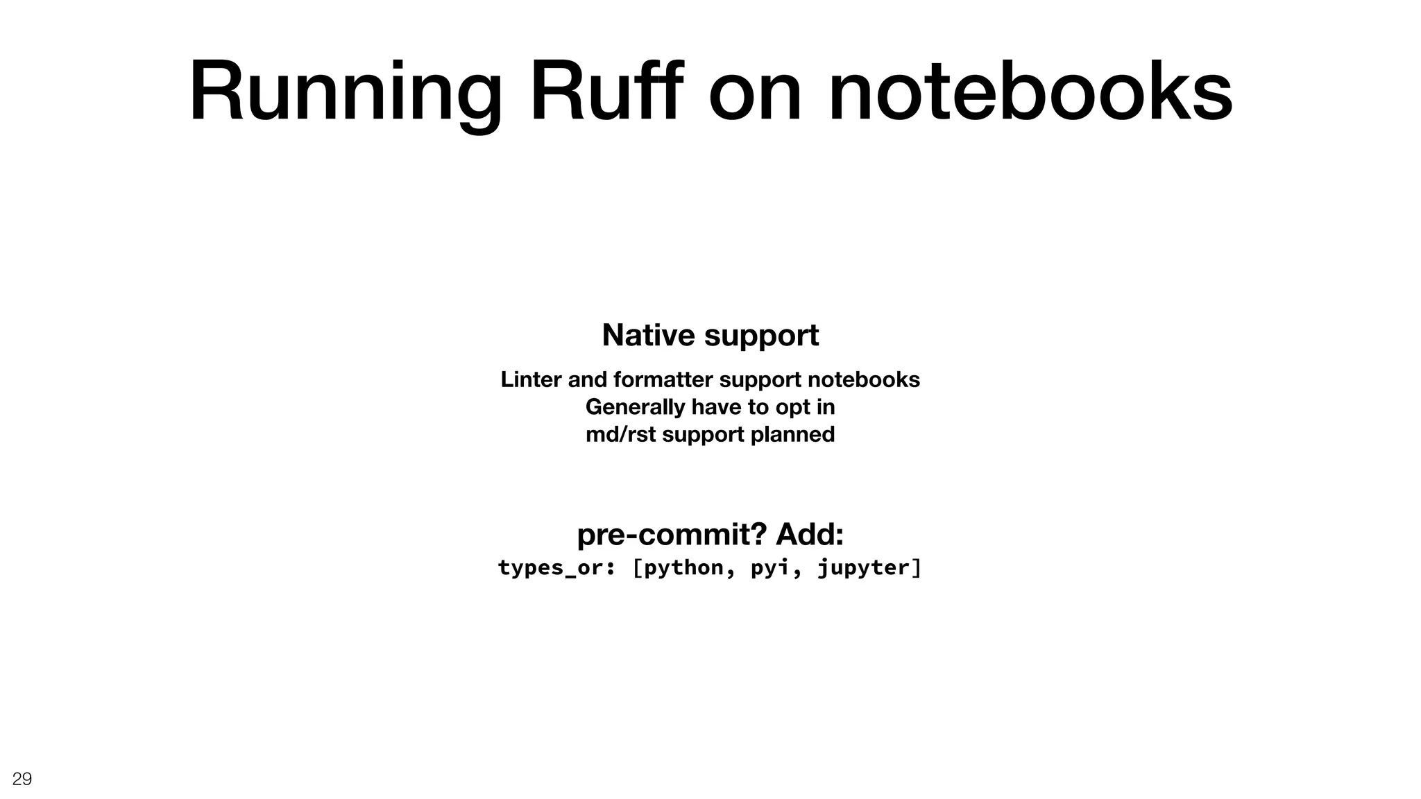 Running Ruff on notebooks
29
pre-commit? Add:
types_or: [python, pyi, jupyter]
Native support
Linter and formatter support notebooks
Generally have to opt in
md/rst support planned
 