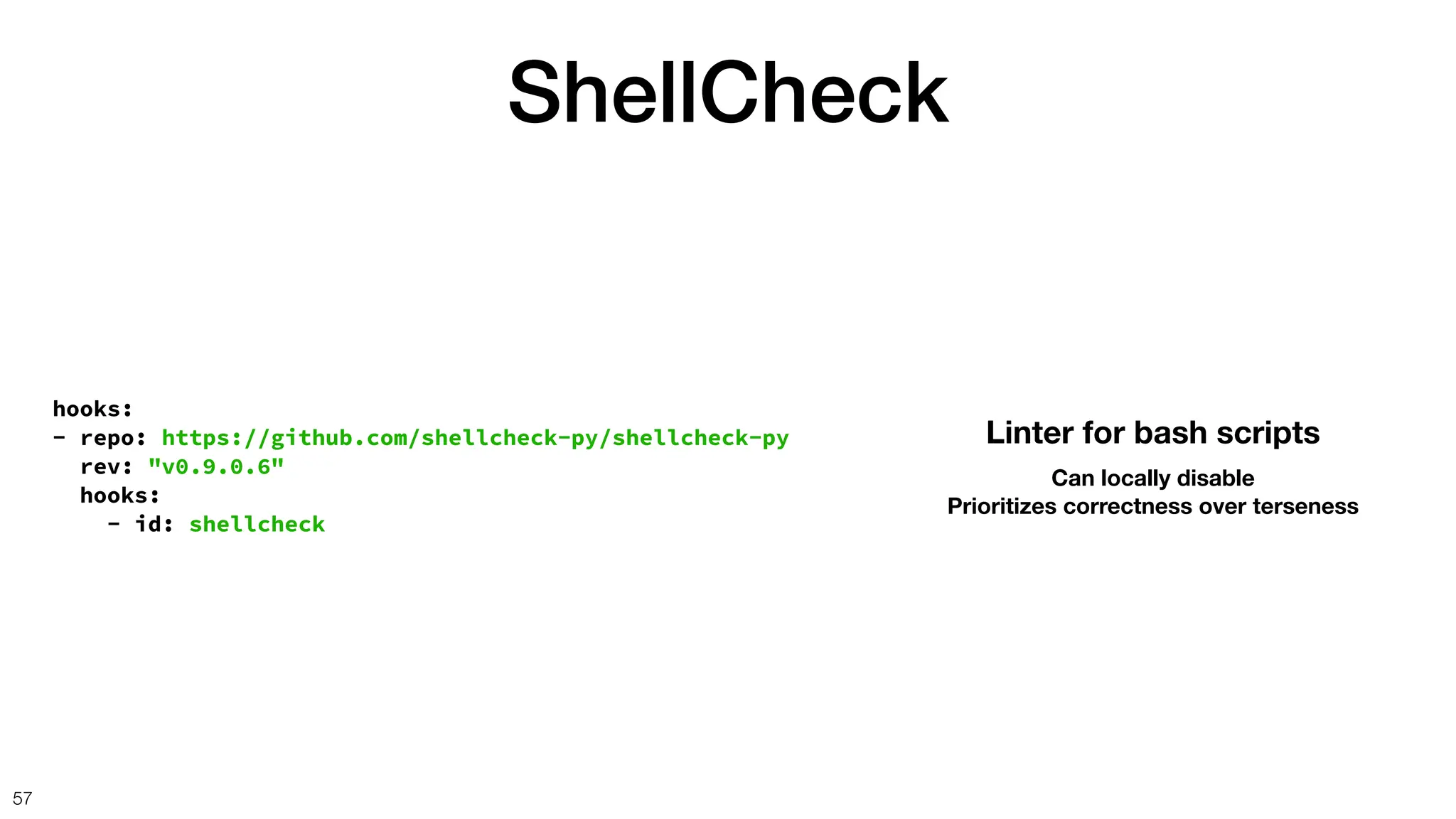 ShellCheck
57
hooks:
- repo: https://github.com/shellcheck-py/shellcheck-py
rev: "v0.9.0.6"
hooks:
- id: shellcheck
Linter for bash scripts
Can locally disable
Prioritizes correctness over terseness
 