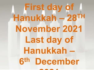 First day of
Hanukkah – 28TH
November 2021
Last day of
Hanukkah –
6th December
 
