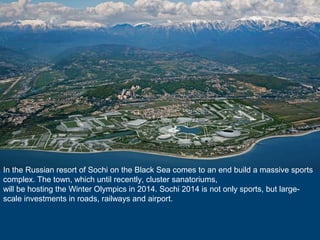 In the Russian resort of Sochi on the Black Sea comes to an end build a massive sports
complex. The town, which until recently, cluster sanatoriums,
will be hosting the Winter Olympics in 2014. Sochi 2014 is not only sports, but largescale investments in roads, railways and airport.

 