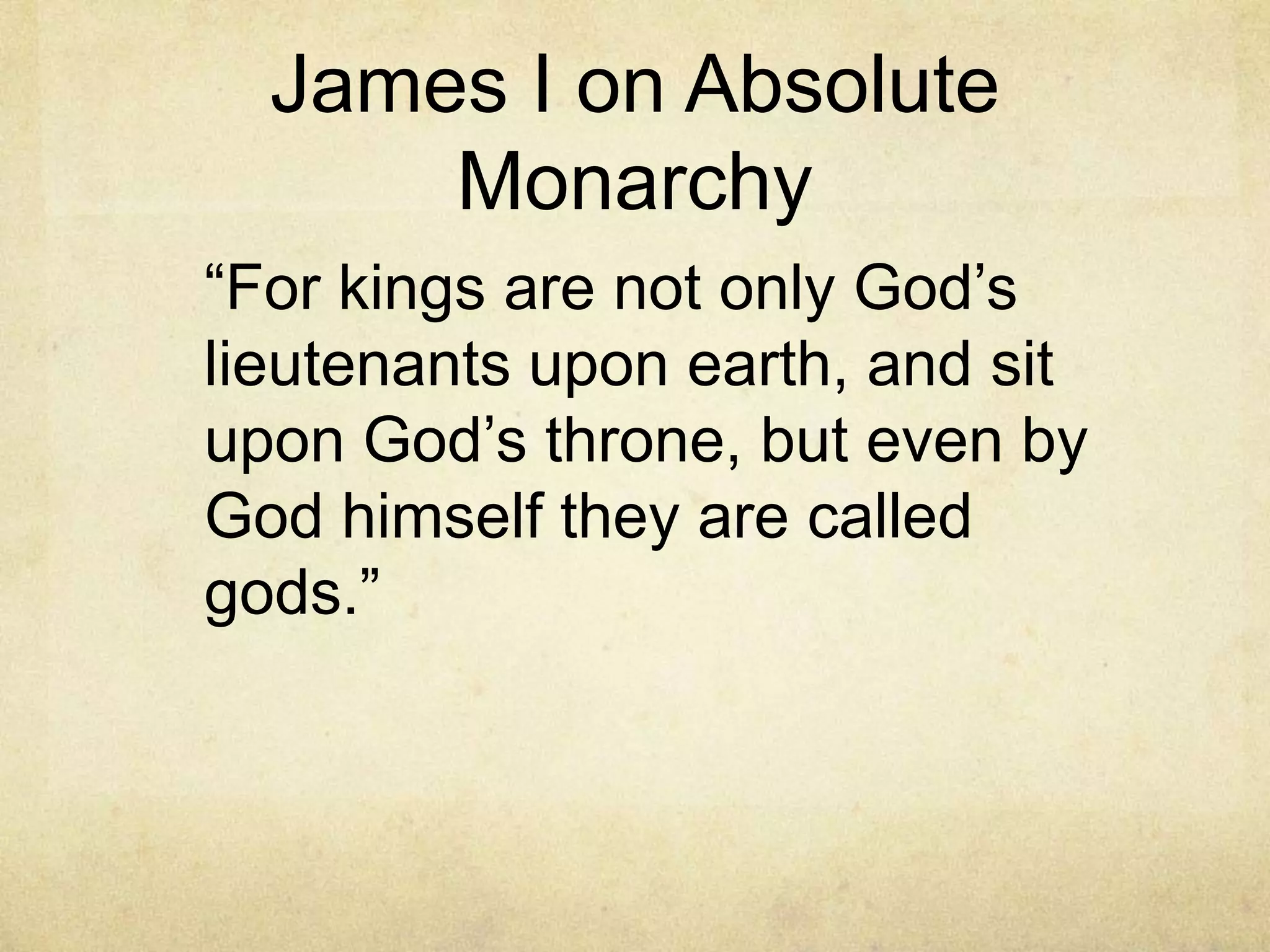 James I on Absolute
      Monarchy
―For kings are not only God‘s
lieutenants upon earth, and sit
upon God‘s throne, but even by
God himself they are called
gods.‖
 