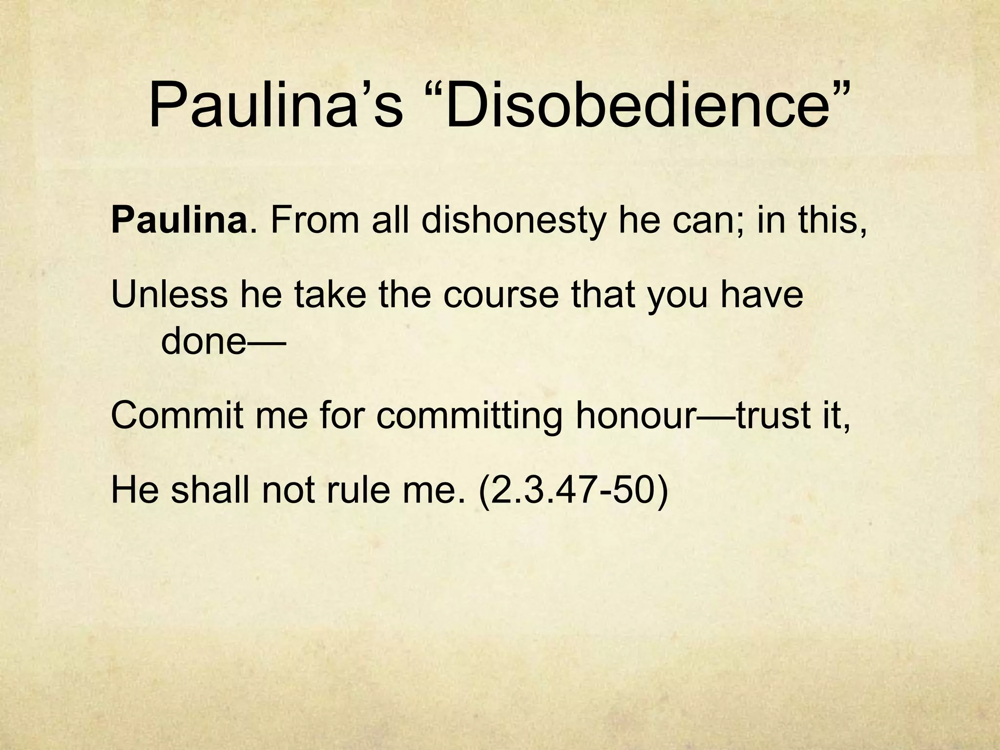 Paulina‘s ―Disobedience‖
Paulina. From all dishonesty he can; in this,
Unless he take the course that you have
  done—
Commit me for committing honour—trust it,
He shall not rule me. (2.3.47-50)
 