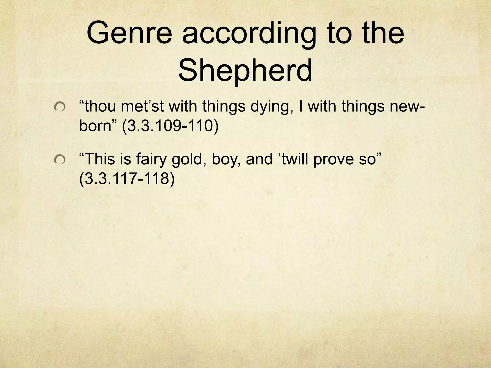 Genre according to the
       Shepherd
―thou met‘st with things dying, I with things new-
born‖ (3.3.109-110)

―This is fairy gold, boy, and ‗twill prove so‖
(3.3.117-118)
 