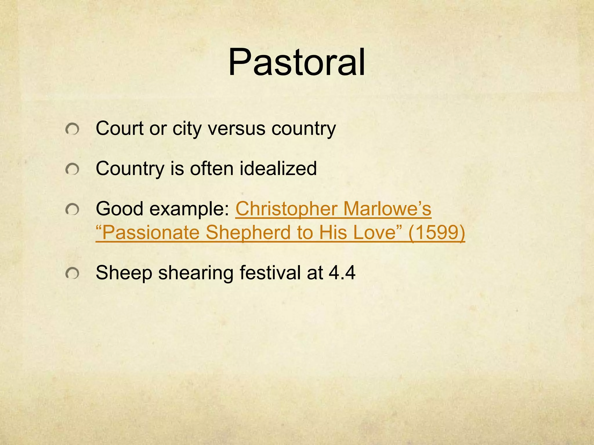 Pastoral
Court or city versus country

Country is often idealized

Good example: Christopher Marlowe‘s
―Passionate Shepherd to His Love‖ (1599)

Sheep shearing festival at 4.4
 