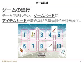 5
株式会社HEART QUAKE
ゲーム説明
ゲームの進行
チームで話し合い、ゲームボードに
アイテムカードを置きながら優先順位を決めます。
 