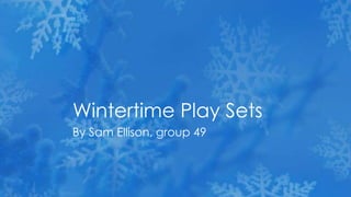 Wintertime Play Sets
By Sam Ellison, group 49

 
