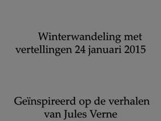 Winterwandeling met
vertellingen 24 januari 2015
Geïnspireerd op de verhalen
van Jules Verne
 