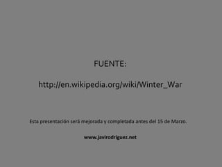 FUENTE:
http://en.wikipedia.org/wiki/Winter_War
Esta presentación será mejorada y completada antes del 15 de Marzo.
www.javirodriguez.net
 
