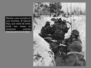 Mandos rusos reunidos en
una trinchera. El Ejército
Rojo, que vestía de verde,
tardó tres meses en
incorporar prendas
blancas para el camuflaje.
 