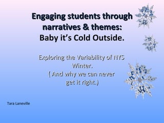 Engaging students through
                    narratives & themes:
                   Baby it’s Cold Outside.

                  Exploring the Variability of NYS
                              Winter.
                     ( And why we can never
                            get it right.)


Tara Laneville
 