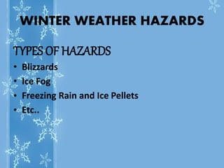 WINTER WEATHER HAZARDS
TYPES OF HAZARDS
• Blizzards
• Ice Fog
• Freezing Rain and Ice Pellets
• Etc..