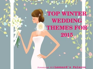 TOP WINTER 
WEDDING 
THEMES FOR 
2015
Presented BY:Leonard's Palazzo
 