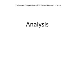 Codes and Conventions of TV News Sets and Location
Analysis
 