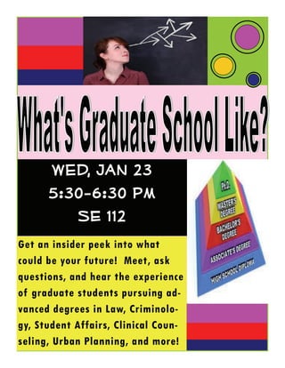 Wed, Jan 23
      5:30-6:30 pm
         SE 112
Get an insider peek into what
could be your future! Meet, ask
questions, and hear the experience
of graduate students pursuing ad-
vanced degrees in Law, Criminolo-
gy, Student Affairs, Clinical Coun-
seling, Urban Planning, and more!
 