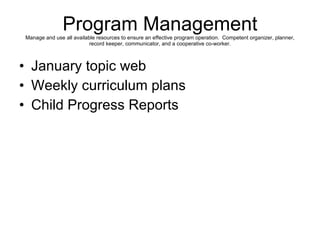 Program Management Manage and use all available resources to ensure an effective program operation.  Competent organizer, planner, record keeper, communicator, and a cooperative co-worker. January topic web Weekly curriculum plans Child Progress Reports 
