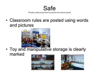 Safe Provide a safe environment to prevent and reduce injuries Classroom rules are posted using words and pictures Toy and manipulative storage is clearly marked 