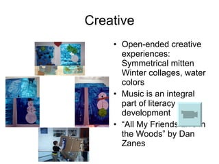 Creative Open-ended creative experiences:  Symmetrical mitten Winter collages, water colors Music is an integral part of literacy development  “ All My Friends Live in the Woods” by Dan Zanes 