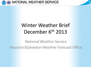 Winter Weather Brief
December 6th 2013
National Weather Service
Houston/Galveston Weather Forecast Office

 
