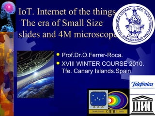IoT. Internet of the things.
The era of Small Size
slides and 4M microscopes
Prof.Dr.O.Ferrer-Roca.
 XVIII WINTER COURSE 2010.
Tfe. Canary Islands.Spain


 