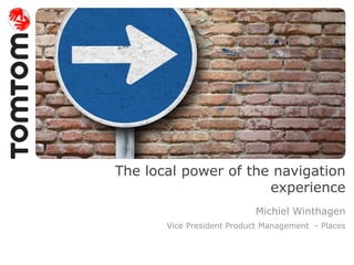 The local power of the navigation
                      experience
                           Michiel Winthagen
       Vice President Product Management - Places
 