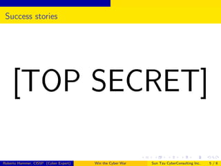 Success stories

[TOP SECRET]
Roberto Hammer, CISSP (Cyber Expert)

Win the Cyber War

Sun Tzu CyberConsulting Inc.

5/6

 