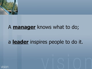 A manager knows what to do;

a leader inspires people to do it.
 