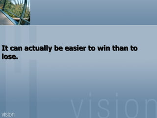 It can actually be easier to win than to
lose.
 