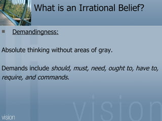 What is an Irrational Belief?

   Demandingness:

Absolute thinking without areas of gray.

Demands include should, must,...