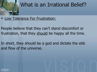 What is an Irrational Belief?

   Low Tolerance For Frustration:

People believe that they can’t stand discomfort or
frus...