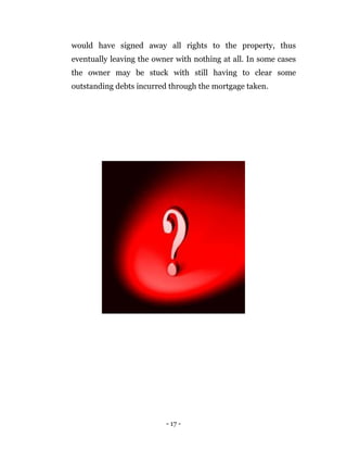 - 17 -
would have signed away all rights to the property, thus
eventually leaving the owner with nothing at all. In some cases
the owner may be stuck with still having to clear some
outstanding debts incurred through the mortgage taken.
 