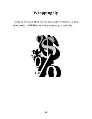 - 21 -
Wrapping Up
Having all the information you can have about foreclosure is a good
place to start. In this book, we have given you a good beginning.
 