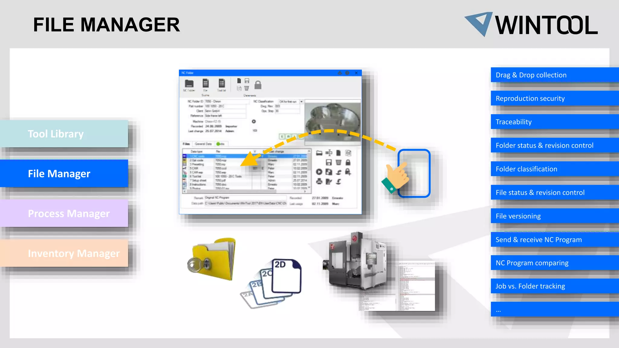 FILE MANAGER
Drag & Drop collection
Reproduction security
Traceability
Folder status & revision control
Folder classification
File status & revision control
File versioning
Send & receive NC Program
NC Program comparing
Job vs. Folder tracking
…
Tool Library
File Manager
Process Manager
Inventory Manager
 
