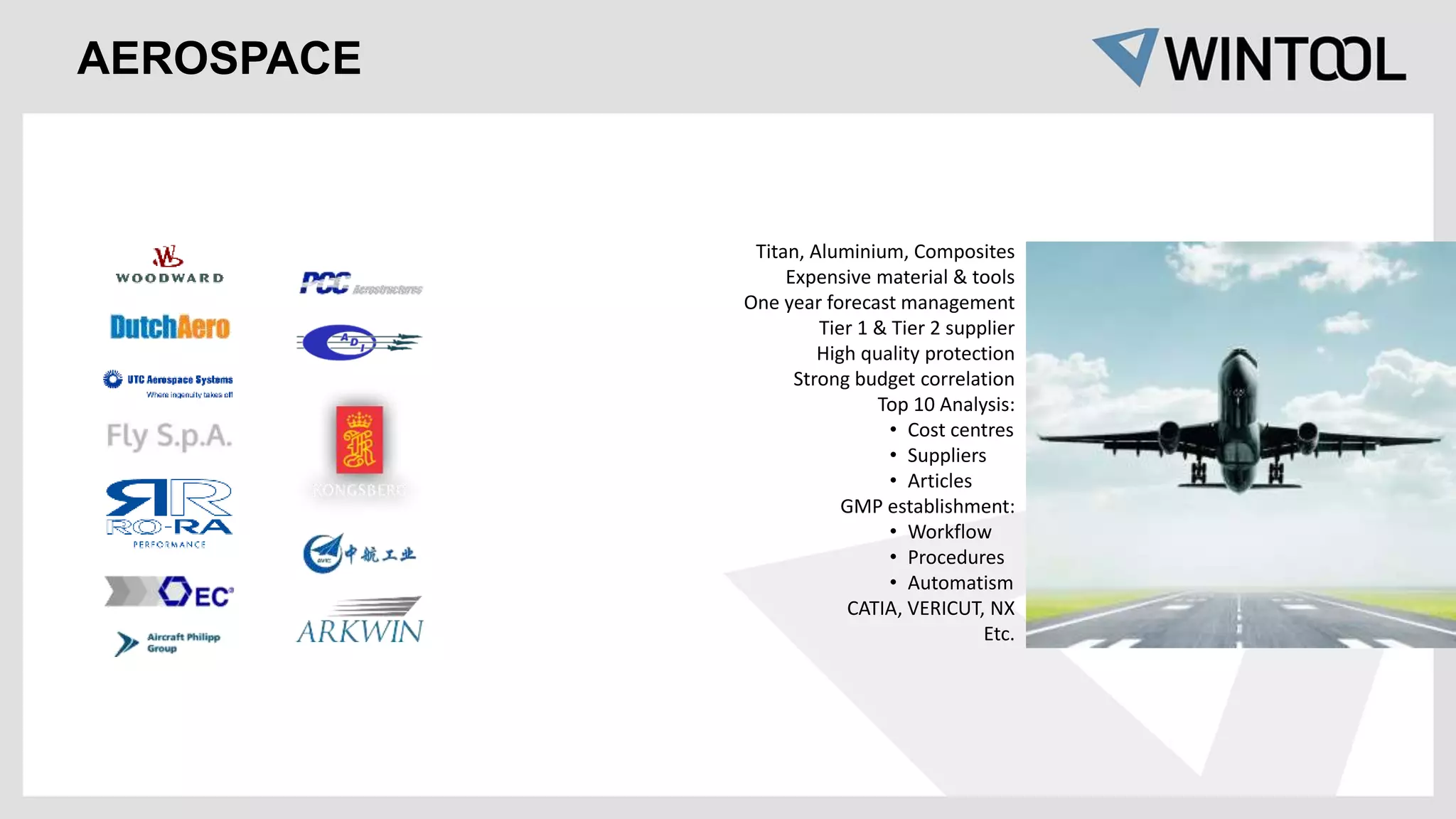 Titan, Aluminium, Composites
Expensive material & tools
One year forecast management
Tier 1 & Tier 2 supplier
High quality protection
Strong budget correlation
Top 10 Analysis:
• Cost centres
• Suppliers
• Articles
GMP establishment:
• Workflow
• Procedures
• Automatism
CATIA, VERICUT, NX
Etc.
AEROSPACE
 
