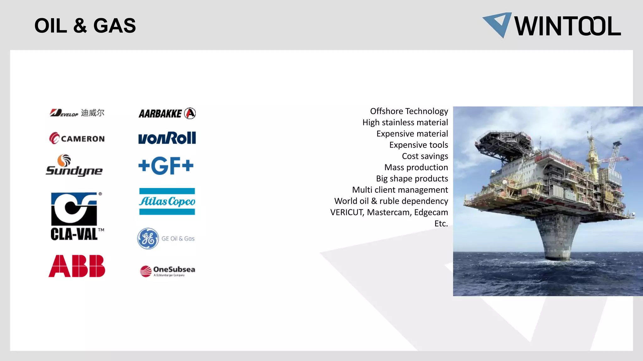 Offshore Technology
High stainless material
Expensive material
Expensive tools
Cost savings
Mass production
Big shape products
Multi client management
World oil & ruble dependency
VERICUT, Mastercam, Edgecam
Etc.
OIL & GAS
 