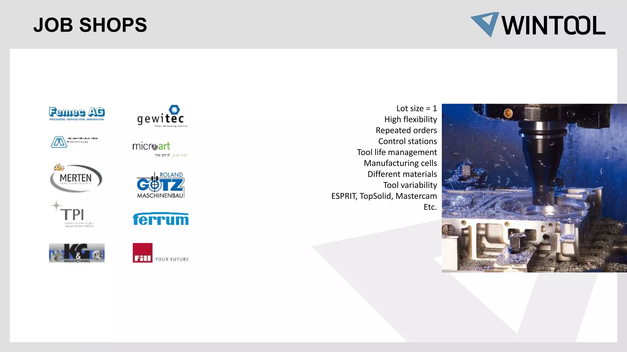 Lot size = 1
High flexibility
Repeated orders
Control stations
Tool life management
Manufacturing cells
Different materials
Tool variability
ESPRIT, TopSolid, Mastercam
Etc.
JOB SHOPS
 