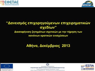 “Δανεισμός επιχορηγούμενων επιχειρηματικών
σχεδίων”
Διασαφήνιση ζητημάτων σχετικών με την τήρηση των
κανόνων κρατικών ενισχύσεων

Αθήνα, Δεκέμβριος 2013

 